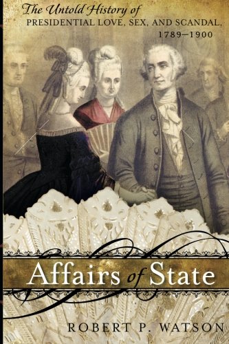 Affairs of State: The Untold History of Presidential Love, Sex, and Scandal, 1789-1900 by Robert P. Watson