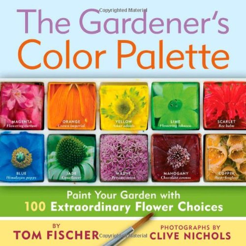 The Gardener's Color Palette: Paint Your Garden with 100 Extraordinary Flower Choices by Tom Fischer