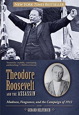 Theodore Roosevelt and the Assassin: Madness, Vengeance, and the Campaign of 1912