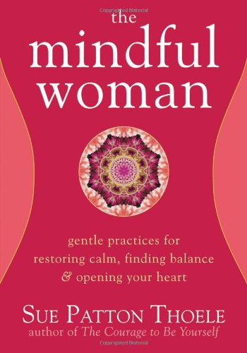 The Mindful Woman: Gentle Practices for Restoring Calm, Finding Balance, and Opening Your Heart by Sue Patton Thoele