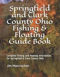 Springfield and Clark County Ohio Fishing & Floating Guide Book: Complete fishing and floating information for Clark County Ohio (Ohio Fishing & Floating Guide Books) by Jim Maccracken