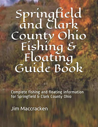 Springfield and Clark County Ohio Fishing & Floating Guide Book: Complete fishing and floating information for Clark County Ohio (Ohio Fishing & Floating Guide Books) by Jim Maccracken