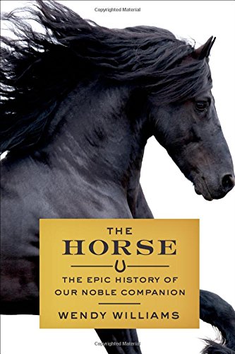 The Horse: The Epic History of Our Noble Companion by Wendy Williams