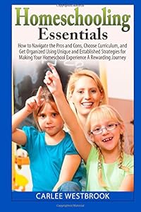 Homeschooling Essentials: How to Navigate the Pros and Cons, Choose Curriculum, and Get Organized Using Unique and Established Strategies for Making Your Homeschool Experience A Rewarding Journey by Carlee Westbrook