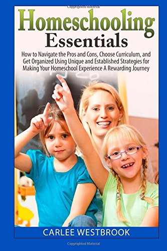 Homeschooling Essentials: How to Navigate the Pros and Cons, Choose Curriculum, and Get Organized Using Unique and Established Strategies for Making Your Homeschool Experience A Rewarding Journey by Carlee Westbrook