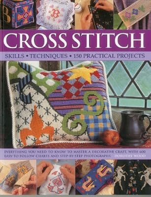 Cross Stitch: Skills, Techniques, 150 Practical Projects: Everything you need to know to master a decorative craft, with 600 easy-to-follow charts and step-by-step photographs