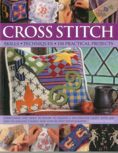 Cross Stitch: Skills, Techniques, 150 Practical Projects: Everything you need to know to master a decorative craft, with 600 easy-to-follow charts and step-by-step photographs by Dorothy Wood