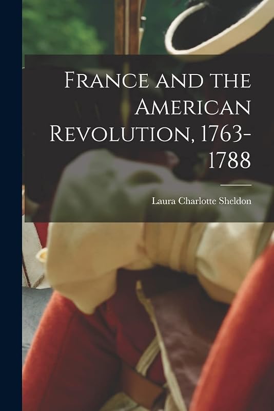 France and the American Revolution, 1763-1788 by Sheldon Laura Charlotte
