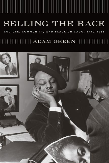 Selling the Race: Culture, Community, and Black Chicago, 1940-1955 (Historical Studies of Urban America) by Adam Green