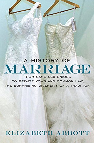 A History of Marriage: From Same Sex Unions to Private Vows and Common Law, the Surprising Diversity of a Tradition by Elizabeth Abbott