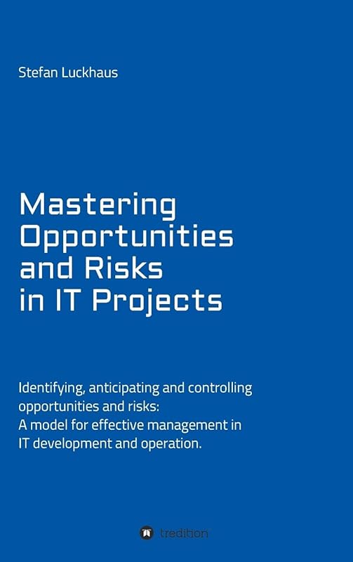 Mastering Opportunities and Risks in IT Projects: Identifying, anticipating and controlling opportunities and risks: A model for effective management in IT development and operation by Stefan Luckhaus