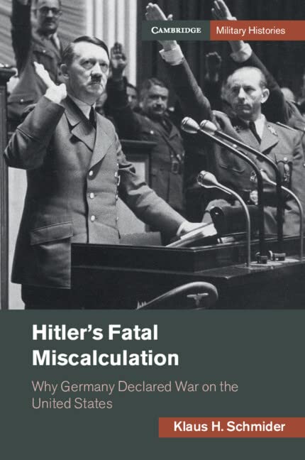 Hitler's Fatal Miscalculation: Why Germany Declared War on the United States (Cambridge Military Histories) by Klaus H. Schmider