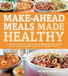 Make-Ahead Meals Made Healthy: Exceptionally Delicious and Nutritious Freezer-Friendly Recipes You Can Prepare in Advance and Enjoy at a Moment's Notice by Michele Borboa