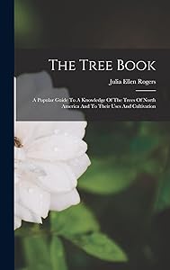The Tree Book: A Popular Guide To A Knowledge Of The Trees Of North America And To Their Uses And Cultivation by Julia Ellen Rogers