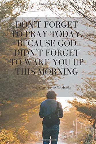 Don’t forget to pray today, because God didn’t forget to wake you up this morning.: Notes For Prayers (110 Pages, Blank, 6 x 9) by Everyday Prayer Notbooks