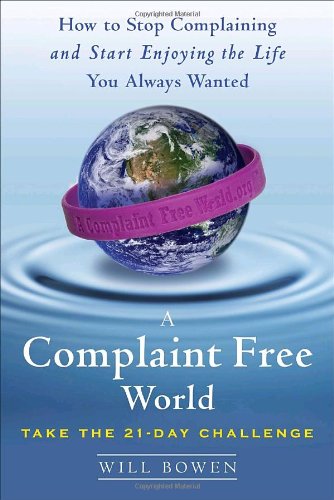 A Complaint Free World: How to Stop Complaining and Start Enjoying the Life You Always Wanted by Will Bowen