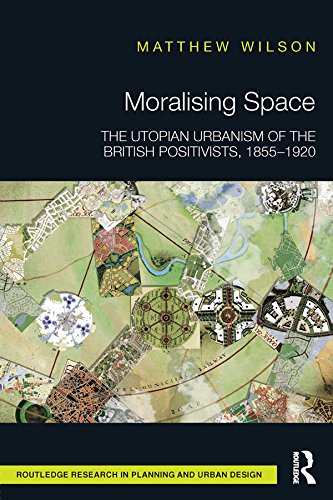 Moralising Space: The Utopian Urbanism of the British Positivists, 1855-1920 (Routledge Research in Planning and Urban Design) by Matthew Wilson