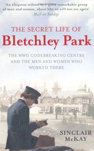 The Secret Life of Bletchley Park: The WWII Codebreaking Centre and the Men and Women Who Worked There by Sinclair McKay
