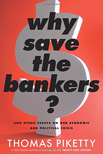 Why Save the Bankers?: And Other Essays on Our Economic and Political Crisis by Thomas Piketty