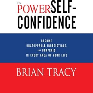 The Power of Self-Confidence: Become Unstoppable, Irresistible, and Unafraid in Every Area of Your Life