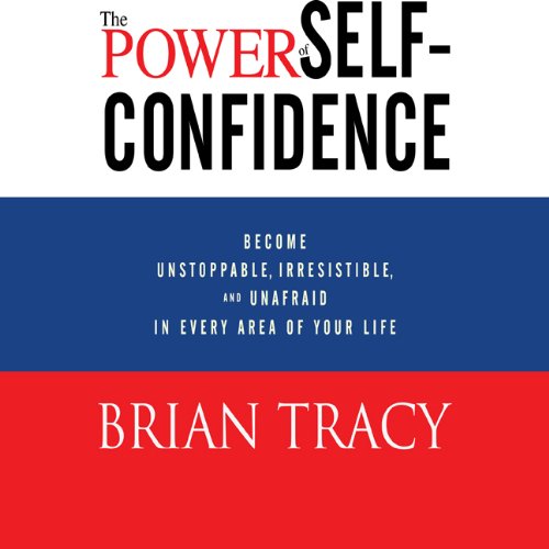 The Power of Self-Confidence: Become Unstoppable, Irresistible, and Unafraid in Every Area of Your Life by Brian Tracy