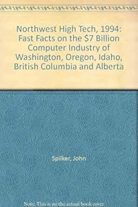 Northwest High Tech, 1994: Fast Facts on the $7 Billion Computer Industry of Washington, Oregon, Idaho, British Columbia and Alberta by John Spilker
