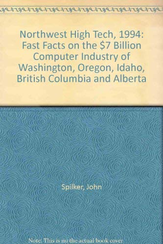 Northwest High Tech, 1994: Fast Facts on the $7 Billion Computer Industry of Washington, Oregon, Idaho, British Columbia and Alberta by John Spilker