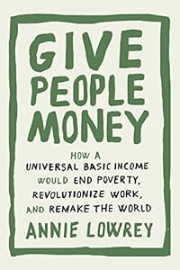 Give People Money: How a Universal Basic Income Would End Poverty, Revolutionize Work, and Remake the World