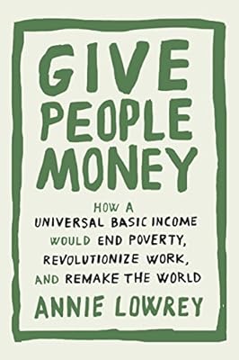 Give People Money: How a Universal Basic Income Would End Poverty, Revolutionize Work, and Remake the World