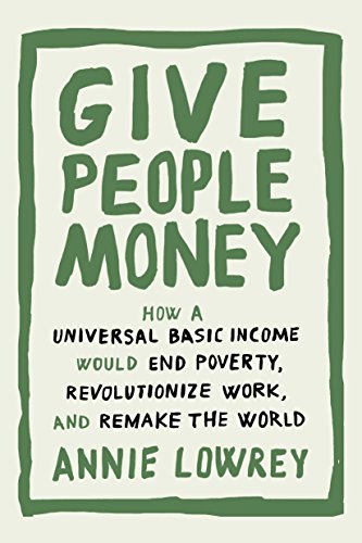 Give People Money: How a Universal Basic Income Would End Poverty, Revolutionize Work, and Remake the World by ANNIE LOWREY
