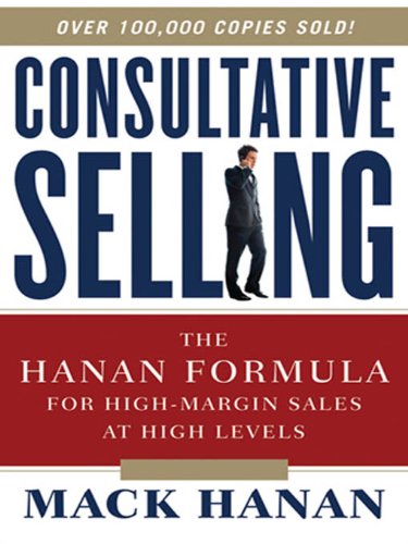 Consultative Selling: The Hanan Formula for High-Margin Sales at High Levels by Mack HANAN