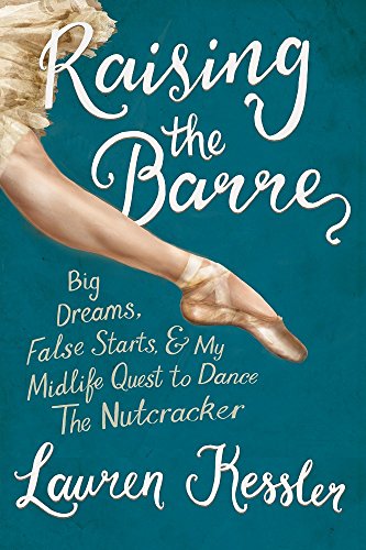 Raising the Barre: Big Dreams, False Starts, and My Midlife Quest to Dance the Nutcracker by Lauren Kessler