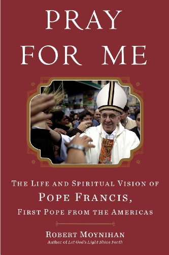 Pray for Me: The Life and Spiritual Vision of Pope Francis, First Pope from the Americas by Robert Moynihan