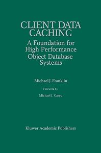 Client Data Caching: A Foundation for High Performance Object Database Systems (The Springer International Series in Engineering and Computer Science, 354) by Michael J. Franklin