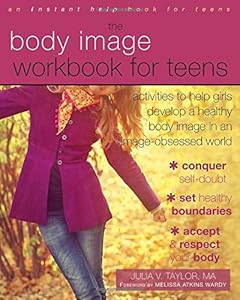 The Body Image Workbook for Teens: Activities to Help Girls Develop a Healthy Body Image in an Image-Obsessed World by Julia V. Taylor MA  ,