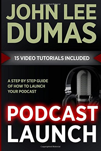 Podcast Launch: A complete guide to launching your Podcast with 15 Video Tutorials!: How to create, launch, grow &amp; monetize a Podcast by John Lee Dumas