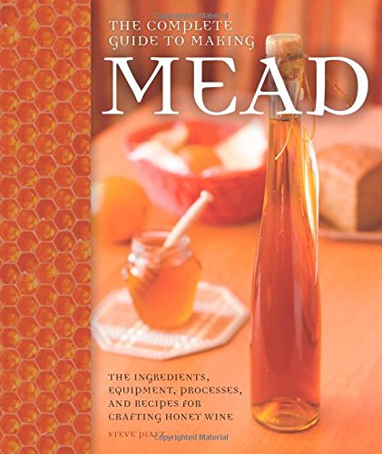 The Complete Guide to Making Mead: The Ingredients, Equipment, Processes, and Recipes for Crafting Honey Wine by Steve Piatz