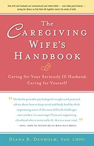 The Caregiving Wife's Handbook: Caring for Your Seriously Ill Husband, Caring for Yourself by Diana  B. Denholm
