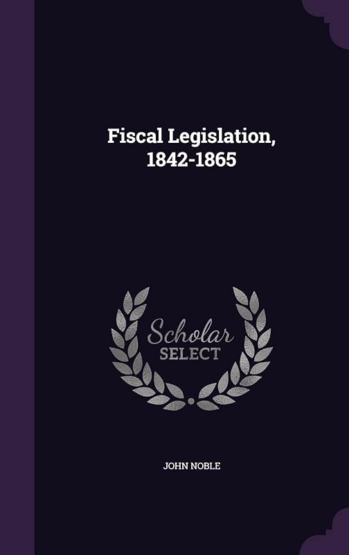 Fiscal Legislation, 1842-1865 by John Noble