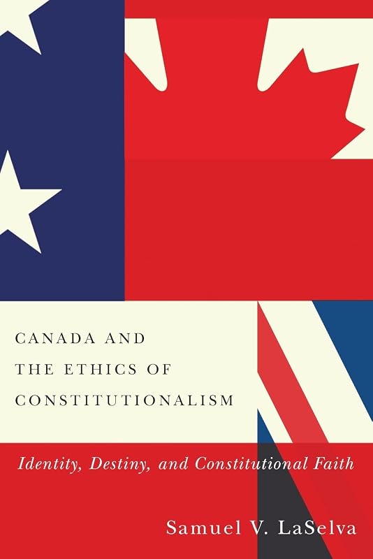 Canada and the Ethics of Constitutionalism: Identity, Destiny, and Constitutional Faith by Samuel V. Laselva