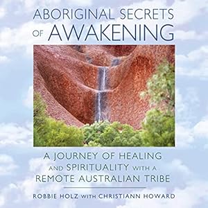 Aboriginal Secrets of Awakening: A Journey of Healing and Spirituality with a Remote Australian Tribe by Robbie Holz
