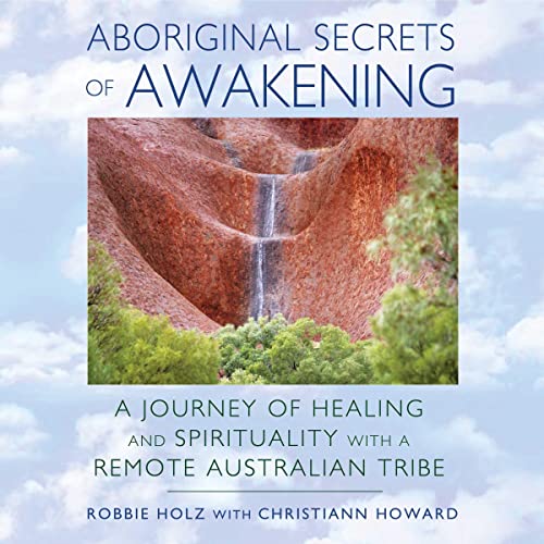 Aboriginal Secrets of Awakening: A Journey of Healing and Spirituality with a Remote Australian Tribe by Robbie Holz