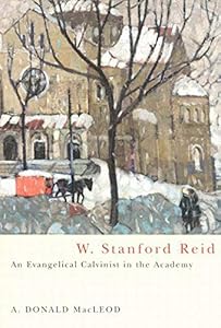 W. Stanford Reid: An Evangelical Calvinist in the Academy (McGill-Queen’s Studies in the Hist of Re) (Volume 31) by A. Donald MacLeod