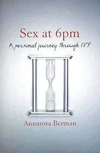 Sex at 6pm: A Personal Journey Through Ivf by Annarosa Berman