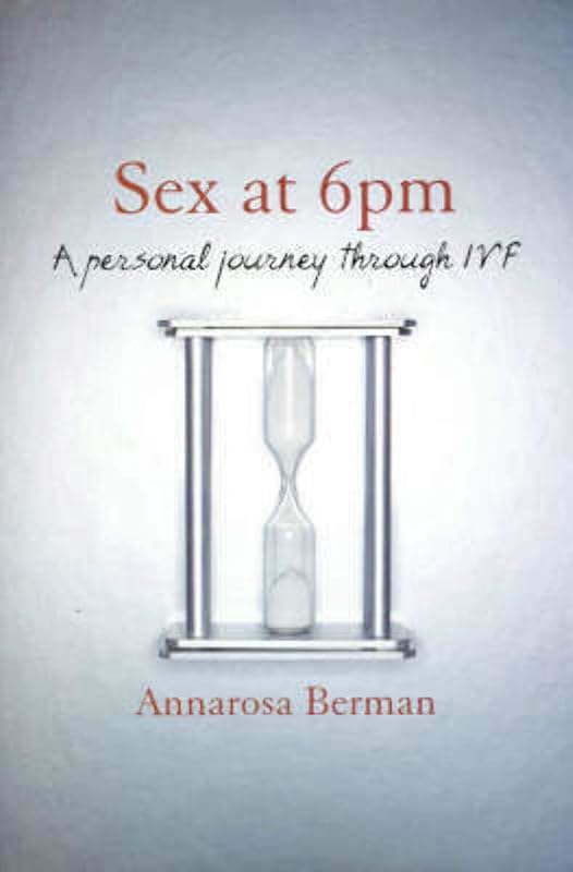 Sex at 6pm: A Personal Journey Through Ivf by Annarosa Berman