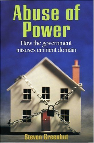 Abuse Of Power: How The Government Misuses Eminent Domain by Steven Greenhut