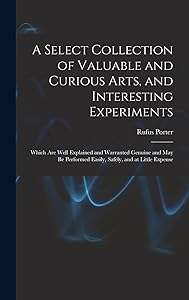A Select Collection of Valuable and Curious Arts, and Interesting Experiments: Which are Well Explained and Warranted Genuine and may be Performed Easily, Safely, and at Little Expense by Rufus Porter