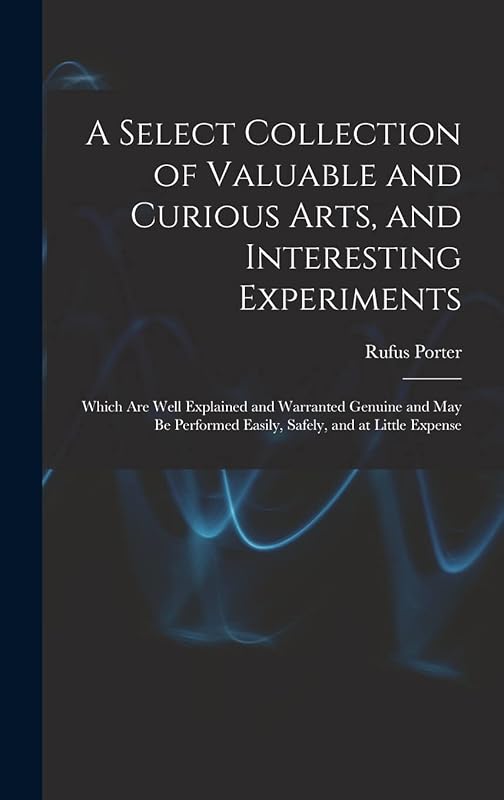 A Select Collection of Valuable and Curious Arts, and Interesting Experiments: Which are Well Explained and Warranted Genuine and may be Performed Easily, Safely, and at Little Expense by Rufus Porter