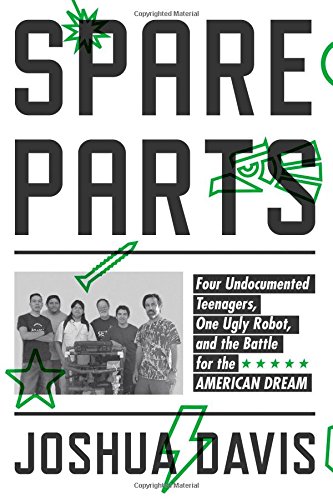 Spare Parts: Four Undocumented Teenagers, One Ugly Robot, and the Battle for the American Dream by Joshua Davis
