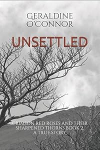 UNSETTLED: CRIMSON RED ROSES AND THEIR SHARPENED THORNS BOOK 2. A TRUE STORY by Geraldine O'Connor